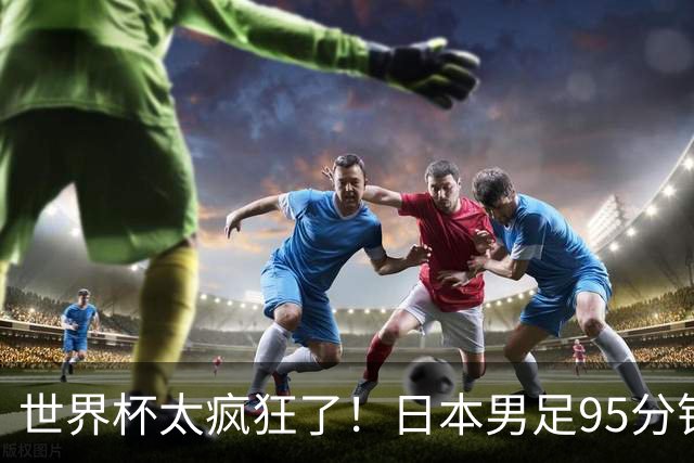世界杯太疯狂了！日本男足95分钟被绝杀，1-2逆转无缘16强的背后故事与分析