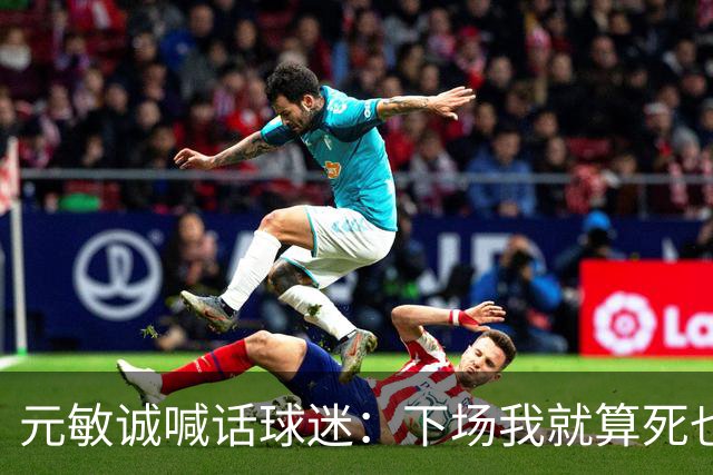 元敏诚喊话球迷：下场我就算死也要死在场上，不要输球时说脏话