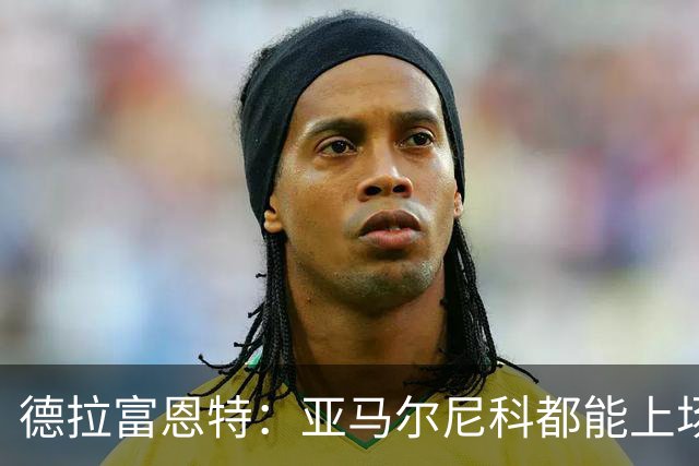 德拉富恩特：亚马尔尼科都能上场 库库去皇马为他开心