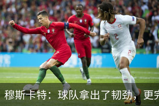 穆斯卡特：球队拿出了韧劲，更完整的阵容对技战术发挥有帮助