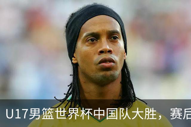 U17男篮世界杯中国队大胜，赛后评分1人最佳2人优秀，最差之人出炉